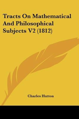 Tracts On Mathematical And Philosophical Subjects V2 (1812) by Hutton, Charles