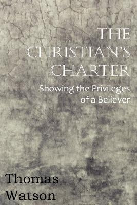 The Christian's Charter - Showing the Privileges of a Believer by Watson, Thomas, Jr.