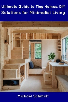 Ultimate Guide to Tiny Homes: DIY Solutions for Minimalist Living by Schmidt, Michael