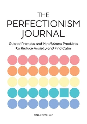 The Perfectionism Journal: Guided Prompts and Mindfulness Practices to Reduce Anxiety and Find Calm by Kocol, Tina