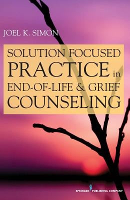 Solution Focused Practice in End-Of-Life and Grief Counseling by Simon, Joel