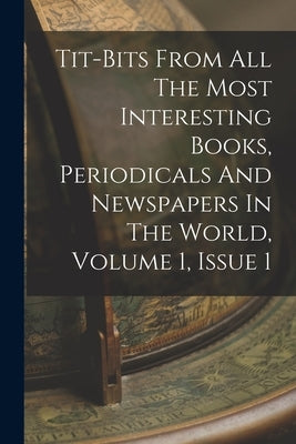 Tit-bits From All The Most Interesting Books, Periodicals And Newspapers In The World, Volume 1, Issue 1 by Anonymous
