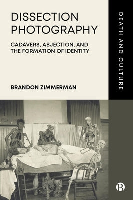Dissection Photography: Cadavers, Abjection, and the Formation of Identity by Zimmerman, Brandon