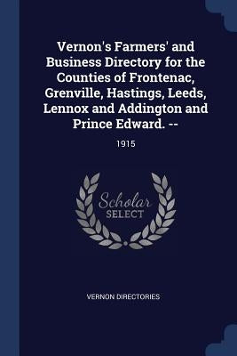 Vernon's Farmers' and Business Directory for the Counties of Frontenac, Grenville, Hastings, Leeds, Lennox and Addington and Prince Edward. --: 1915 by Directories, Vernon