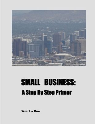 Small Business: A Step By Step Primer by La Rue, Wm