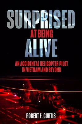 Surprised at Being Alive: An Accidental Helicopter Pilot in Vietnam and Beyond by Curtis, Robert