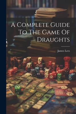 A Complete Guide To The Game Of Draughts by Lees, James