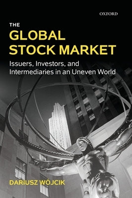 The Global Stock Market: Issuers, Investors, and Intermediaries in an Uneven World by Wójcik, Dariusz