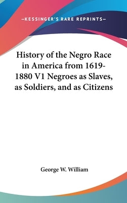 History of the Negro Race in America from 1619-1880 V1 Negroes as Slaves, as Soldiers, and as Citizens by William, George W.