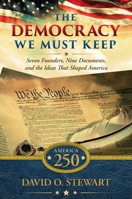 The Democracy We Must Keep: Seven Founders, Nine Documents, and the Ideas That Shaped America by Stewart, David O.