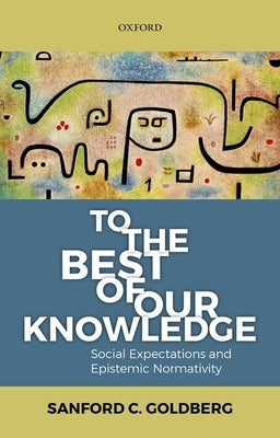 To the Best of Our Knowledge: Social Expectations and Epistemic Normativity by Goldberg, Sanford C.