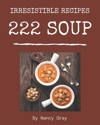 222 Irresistible Soup Recipes: Home Cooking Made Easy with Soup Cookbook! by Gray, Nancy