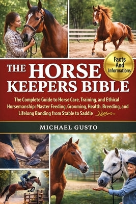 The Horse Keepers Bible: The Ultimate Complete Guide to Horse Care, Training, and Ethical Horsemanship: Master Feeding, Grooming, Health, Breeding, Be by Gusto, Michael