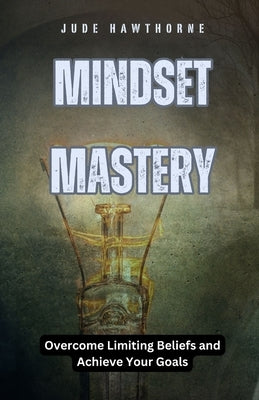 Mindset Mastery: Overcome Limiting Beliefs and Achieve Your Goals by Hawthorne, Jude