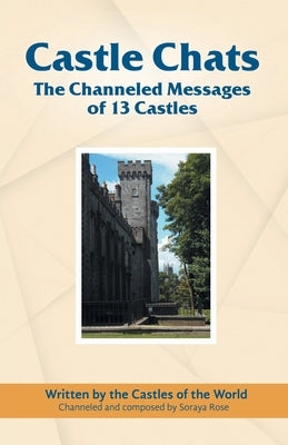 Castle Chats: The Channeled Messages of 13 Castles by Rose, Soraya