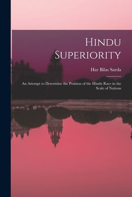 Hindu Superiority: An Attempt to Determine the Position of the Hindu Race in the Scale of Nations by Sarda, Har Bilas
