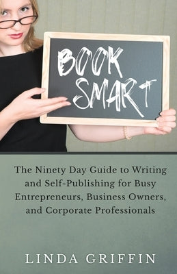 Book Smart: The Ninety-day Guide to Writing and Self-Publishing for Busy Entrepreneurs, Business Owners, and Corporate Professiona by Griffin, Linda