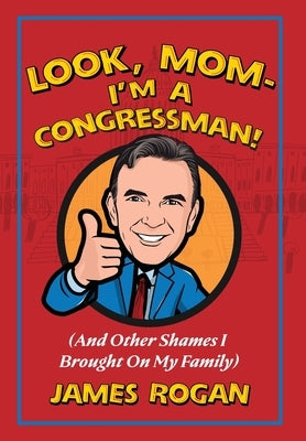 "Look Mom! I'm a Congressman": (And Other Shames I Brought on My Family)978-1-956033-10-6 by Rogan, James