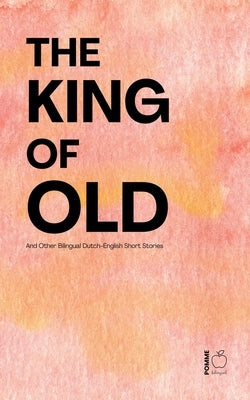 The King of Old And Other Bilingual Dutch-English Short Stories by Bilingual, Pomme