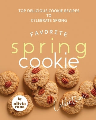 Favorite Spring Cookie Collection: Top Delicious Cookie Recipes to Celebrate Spring by Rana, Olivia