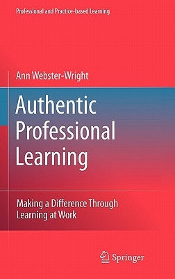 Authentic Professional Learning: Making a Difference Through Learning at Work by Webster-Wright, Ann