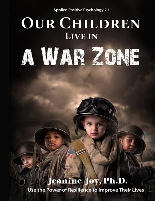 Our Children Live in a War Zone: Use The Power of Resilience to Improve Their Lives, Applied Positive Psychology 2.1 by Joy, Jeanine