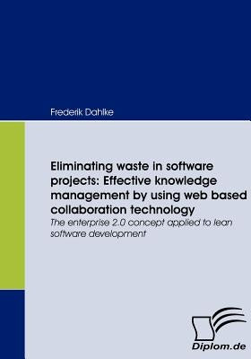 Eliminating waste in software projects: Effective knowledge management by using web based collaboration technology: The enterprise 2.0 concept applied by Dahlke, Frederik