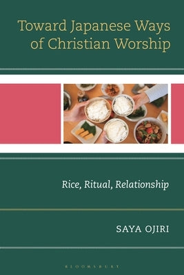 Toward Japanese Ways of Christian Worship: Rice, Ritual, Relationship by Ojiri, Saya