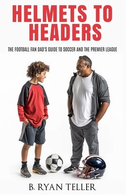 Helmets to Headers: The Football Fan Dad's Guide to Soccer and the Premier League by Berger, Joe