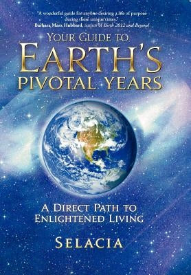 Your Guide to Earth's Pivotal Years: A Direct Path to Enlightened Living by Selacia