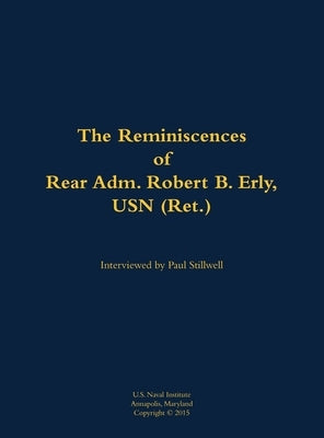 The Reminiscences of Rear Adm. Robert B. Erly, USN (Ret.): 1914-2014 by Erly, Robert B.