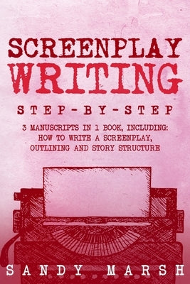 Screenplay Writing: Step-by-Step 3 Manuscripts in 1 Book Essential Scriptwriting, Screenplay Outlining and Screenplay Story Structure Tric by Marsh, Sandy