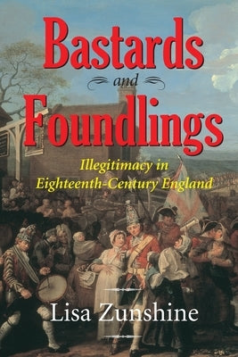 Bastards and Foundlings: Illegitimacy in Eighteenth-Century England by Zunshine, Lisa