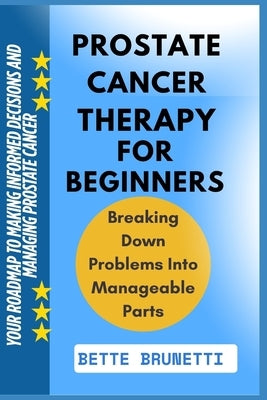 Prostate Cancer Therapy for Beginners: Your Roadmap To Making Informed Decisions And Managing Prostate Cancer by Brunetti, Bette