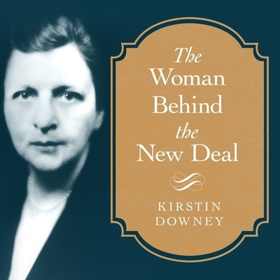 The Woman Behind the New Deal: The Life of Frances Perkins, Fdr's Secretary of Labor and His Moral Conscience by Downey, Kirstin