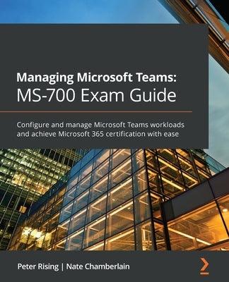 Managing Microsoft Teams MS-700 Exam Guide: Configure and manage Microsoft Teams workloads and achieve Microsoft 365 certification with ease by Rising, Peter