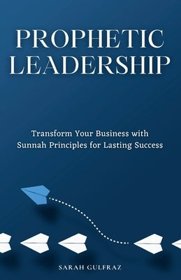 Prophetic Leadership: Transform Your Business with Sunnah Principles for Lasting Success by Gulfraz, Sarah