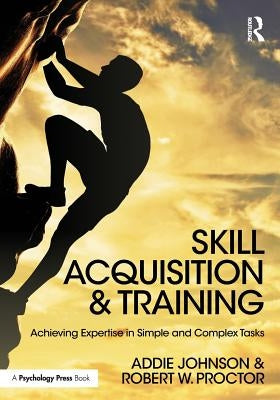 Skill Acquisition and Training: Achieving Expertise in Simple and Complex Tasks by Johnson, Addie