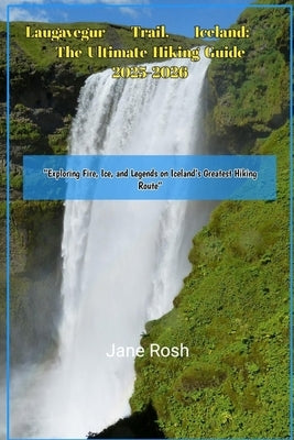 Laugavegur Trail, Iceland: The Ultimate Hiking Guide 2025-2026: "Exploring Fire, Ice, and Legends on Iceland's Greatest Hiking Route" by Rosh, Jane