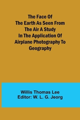 The Face of the Earth as Seen from the Air A Study in the Application of Airplane Photography to Geography by Thomas Lee, Willis
