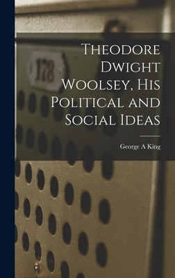 Theodore Dwight Woolsey, His Political and Social Ideas by King, George A.