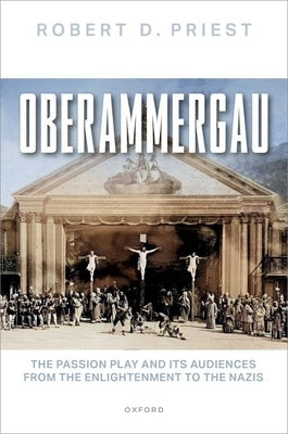 Oberammergau: The Passion Play and Its Audiences from the Enlightenment to the Nazis by Priest, Robert D.