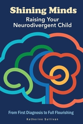 Shining Minds: Raising Your Neurodivergent Child. From First Diagnosis to Full Flourishing by Sullivan, Katherine