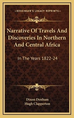 Narrative Of Travels And Discoveries In Northern And Central Africa: In The Years 1822-24 by Denham, Dixon