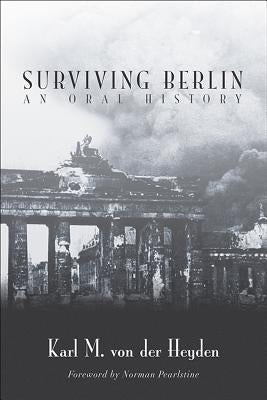 Surviving Berlin: An Oral History by Von Der Heyden, Karl M.