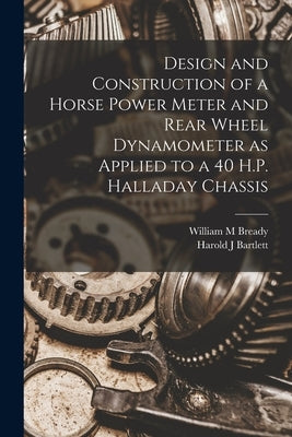 Design and Construction of a Horse Power Meter and Rear Wheel Dynamometer as Applied to a 40 H.P. Halladay Chassis by Bready, William M.