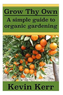 Grow thy Own: A Simple Guide to Organic Gardening. by Kerr, Kevin