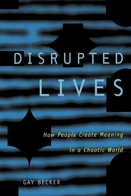 Disrupted Lives: How People Create Meaning in Chaotic World by Becker, Gay