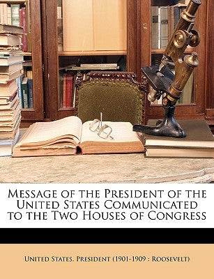 Message of the President of the United States Communicated to the Two Houses of Congress by United States President 1901-1909