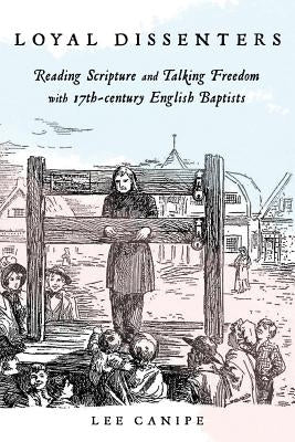 Loyal Dissenters: Reading Scripture and Talking Freedom with 17-century English Baptists by Canine, Lee